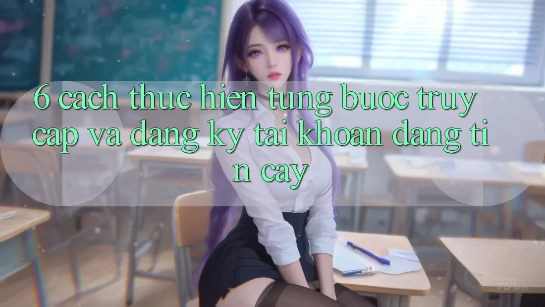 6. Cách thực hiện Từng Bước Truy Cập Và Đăng Ký Tài Khoản Đáng tin cậy 6. Cách thực hiện Từng Bước Truy Cập Và Đăng Ký Tài Khoản Đáng tin cậy