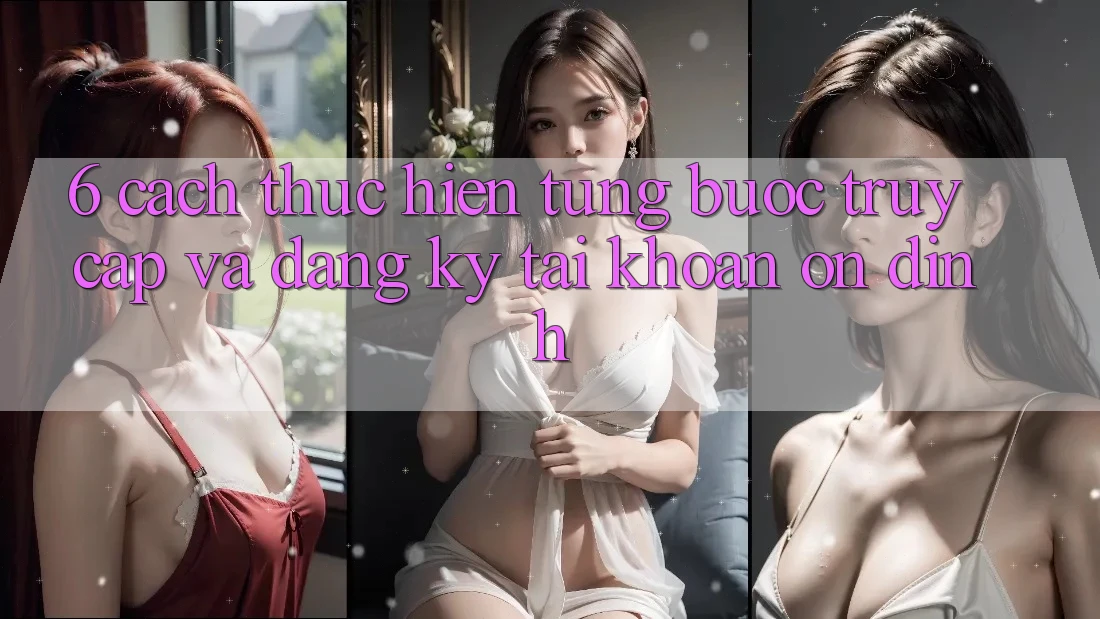 6. Cách thực hiện Từng Bước Truy Cập Và Đăng Ký Tài Khoản Ổn định