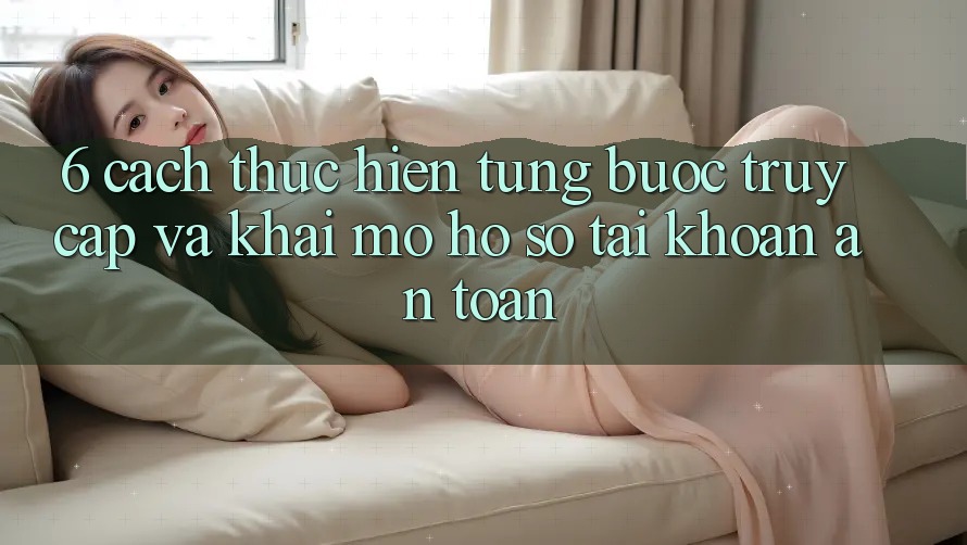 6. Cách thực hiện Từng Bước Truy Cập Và Khai mở hồ sơ Tài Khoản An Toàn 6. Cách thực hiện Từng Bước Truy Cập Và Khai mở hồ sơ Tài Khoản An Toàn