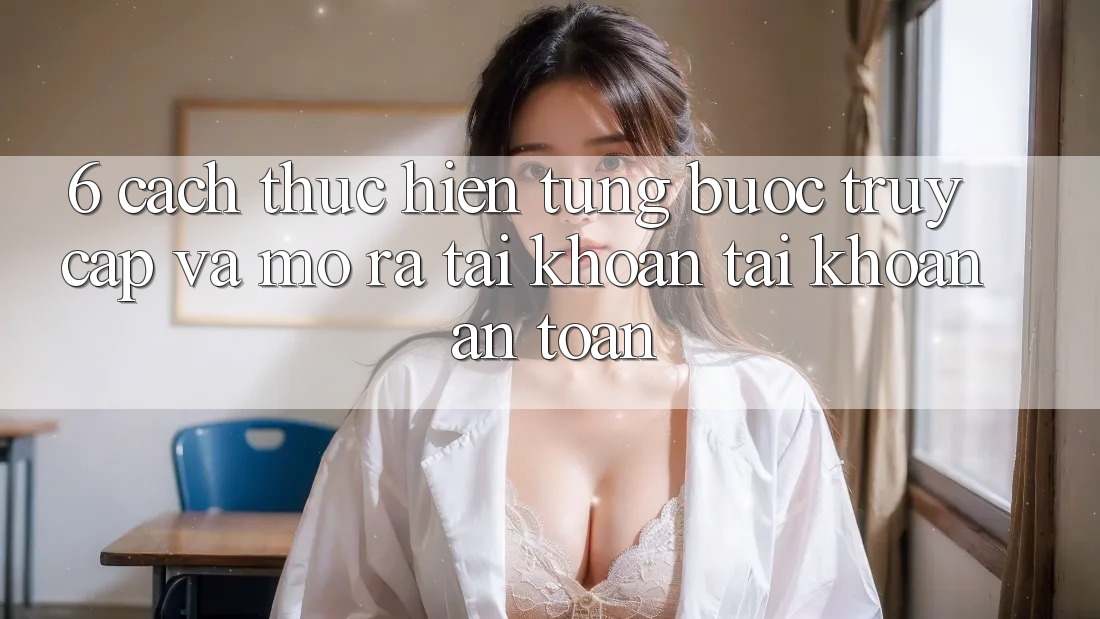 6. Cách thực hiện Từng Bước Truy Cập Và Mở ra tài khoản Tài Khoản An Toàn