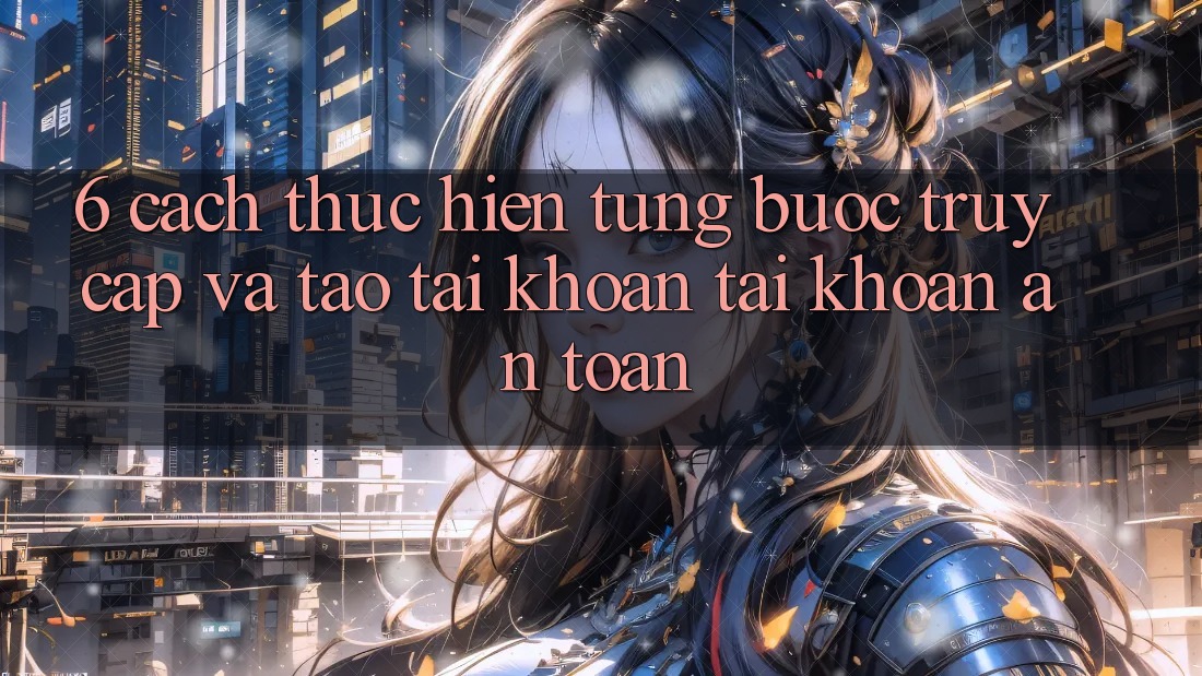 6. Cách thực hiện Từng Bước Truy Cập Và Tạo tài khoản Tài Khoản An Toàn 6. Cách thực hiện Từng Bước Truy Cập Và Tạo tài khoản Tài Khoản An Toàn