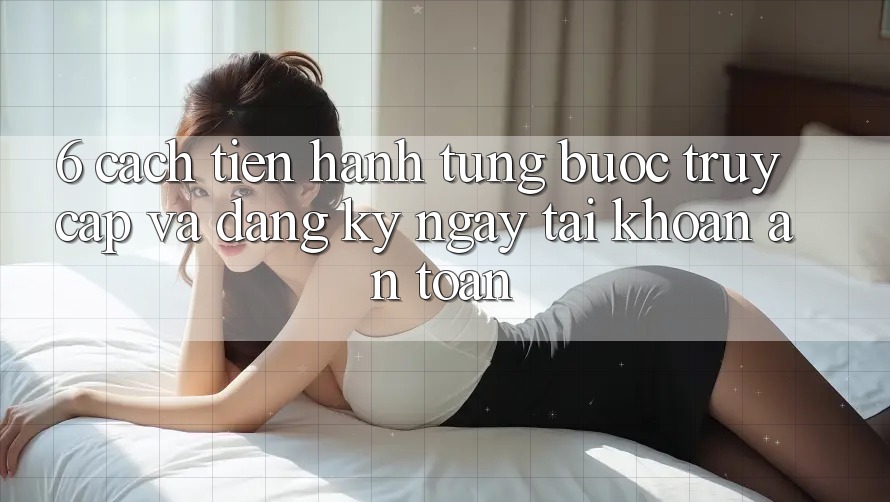 6. Cách tiến hành Từng Bước Truy Cập Và Đăng ký ngay Tài Khoản An Toàn 6. Cách tiến hành Từng Bước Truy Cập Và Đăng ký ngay Tài Khoản An Toàn