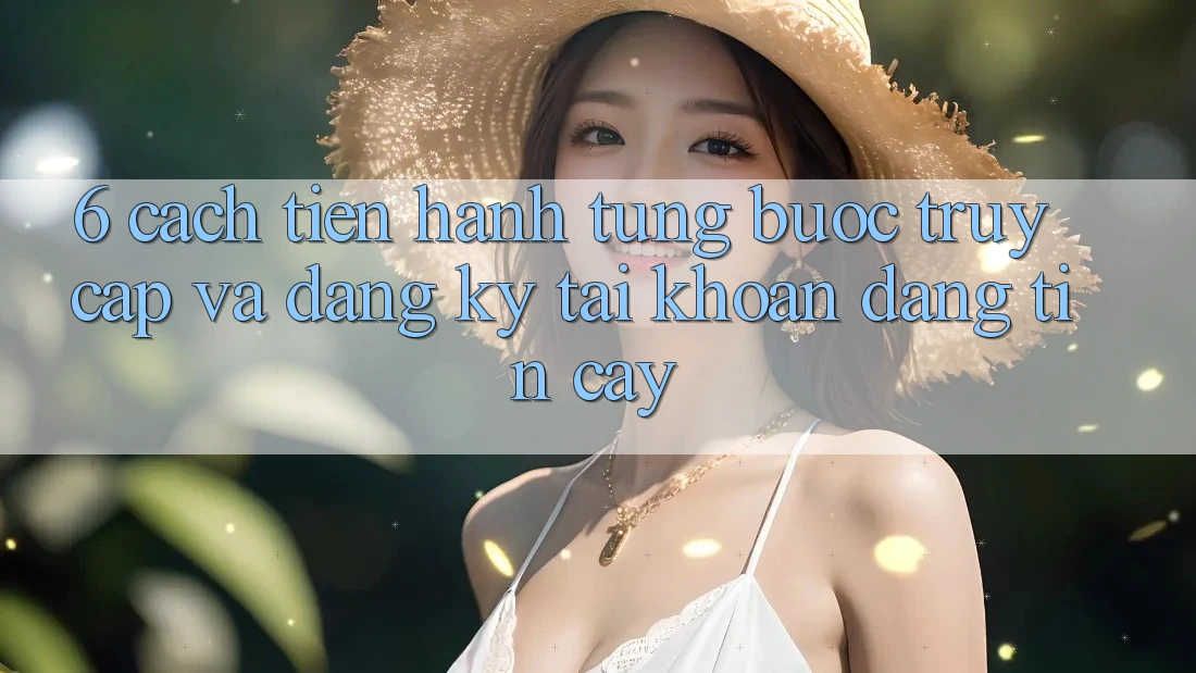 6. Cách tiến hành Từng Bước Truy Cập Và Đăng Ký Tài Khoản Đáng tin cậy 6. Cách tiến hành Từng Bước Truy Cập Và Đăng Ký Tài Khoản Đáng tin cậy