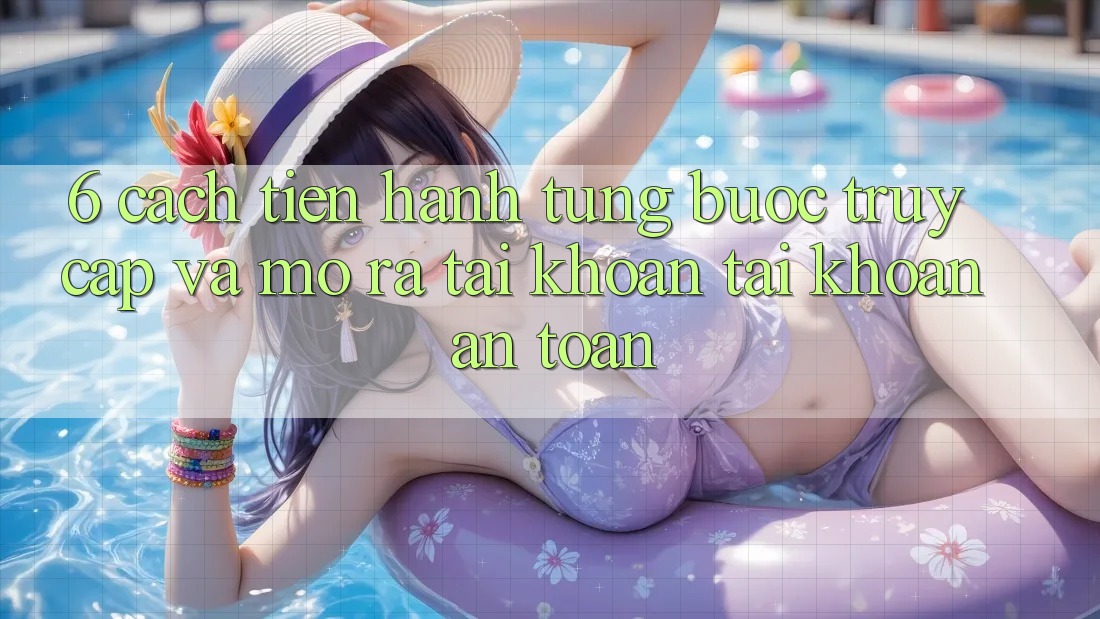6. Cách tiến hành Từng Bước Truy Cập Và Mở ra tài khoản Tài Khoản An Toàn