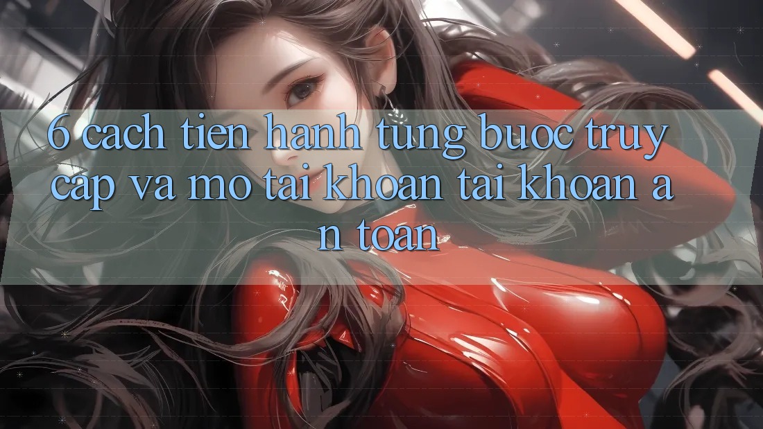 6. Cách tiến hành Từng Bước Truy Cập Và Mở tài khoản Tài Khoản An Toàn