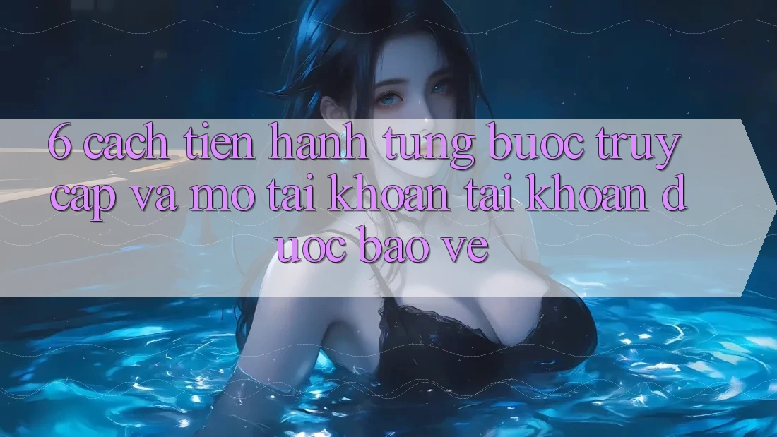 6. Cách tiến hành Từng Bước Truy Cập Và Mở tài khoản Tài Khoản Được bảo vệ 6. Cách tiến hành Từng Bước Truy Cập Và Mở tài khoản Tài Khoản Được bảo vệ
