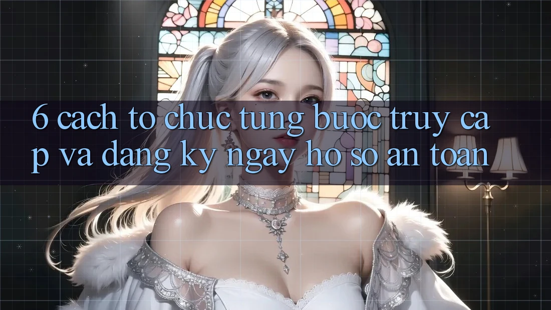 6. Cách tổ chức Từng Bước Truy Cập Và Đăng ký ngay Hồ sơ An Toàn 6. Cách tổ chức Từng Bước Truy Cập Và Đăng ký ngay Hồ sơ An Toàn