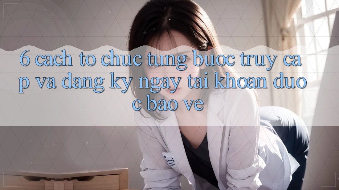 6. Cách tổ chức Từng Bước Truy Cập Và Đăng ký ngay Tài Khoản Được bảo vệ 6. Cách tổ chức Từng Bước Truy Cập Và Đăng ký ngay Tài Khoản Được bảo vệ