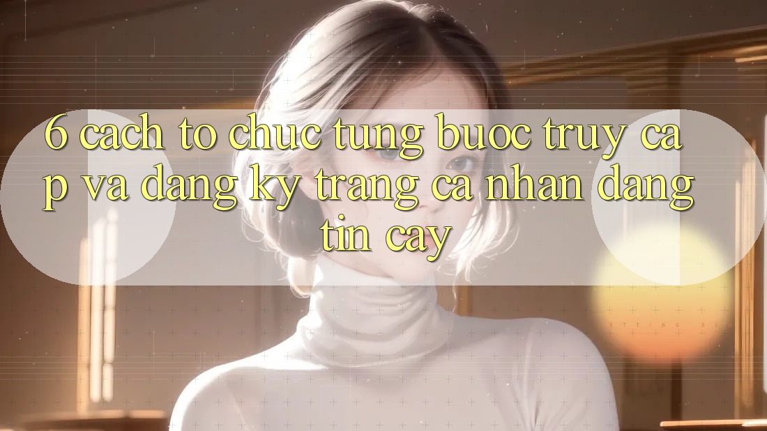 6. Cách tổ chức Từng Bước Truy Cập Và Đăng Ký Trang cá nhân Đáng tin cậy 6. Cách tổ chức Từng Bước Truy Cập Và Đăng Ký Trang cá nhân Đáng tin cậy