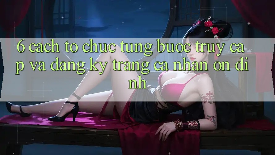 6. Cách tổ chức Từng Bước Truy Cập Và Đăng Ký Trang cá nhân Ổn định 6. Cách tổ chức Từng Bước Truy Cập Và Đăng Ký Trang cá nhân Ổn định