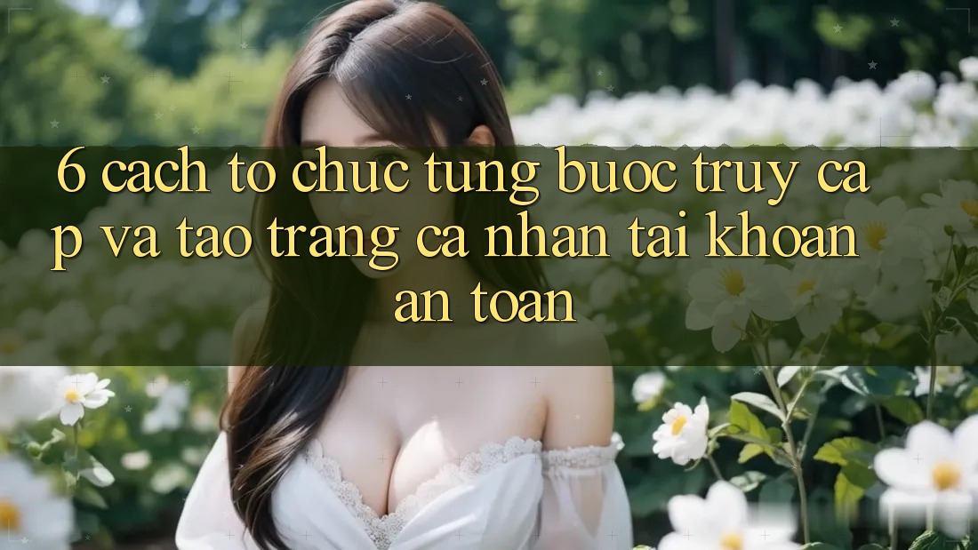 6. Cách tổ chức Từng Bước Truy Cập Và Tạo trang cá nhân Tài Khoản An Toàn 6. Cách tổ chức Từng Bước Truy Cập Và Tạo trang cá nhân Tài Khoản An Toàn