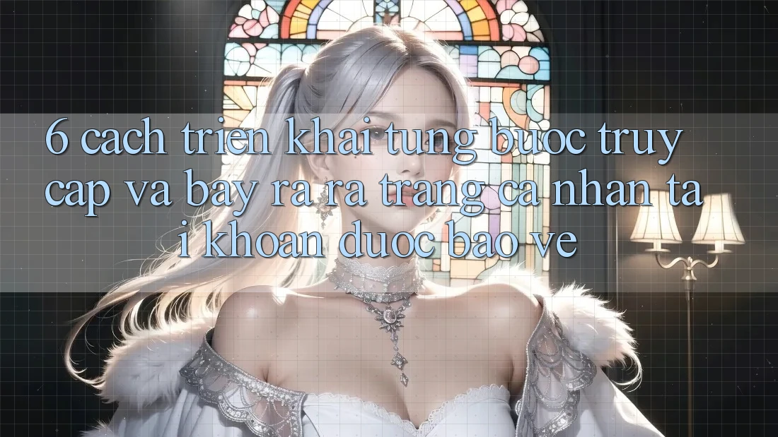 6. Cách triển khai Từng Bước Truy Cập Và Bày ra ra trang cá nhân Tài Khoản Được bảo vệ 6. Cách triển khai Từng Bước Truy Cập Và Bày ra ra trang cá nhân Tài Khoản Được bảo vệ
