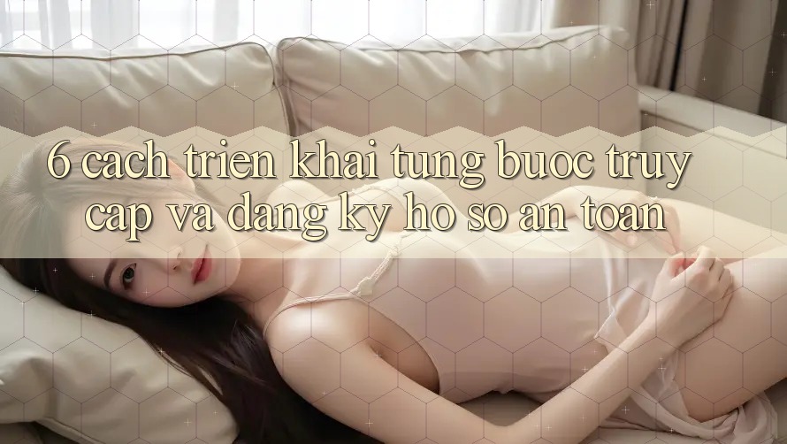 6. Cách triển khai Từng Bước Truy Cập Và Đăng Ký Hồ sơ An Toàn 6. Cách triển khai Từng Bước Truy Cập Và Đăng Ký Hồ sơ An Toàn