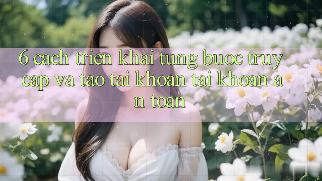 6. Cách triển khai Từng Bước Truy Cập Và Tạo tài khoản Tài Khoản An Toàn 6. Cách triển khai Từng Bước Truy Cập Và Tạo tài khoản Tài Khoản An Toàn