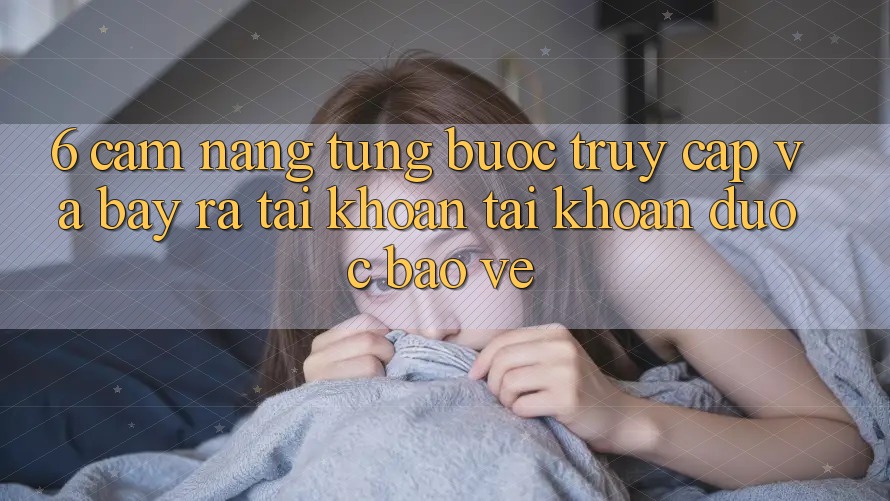 6. Cẩm nang Từng Bước Truy Cập Và Bày ra tài khoản Tài Khoản Được bảo vệ 6. Cẩm nang Từng Bước Truy Cập Và Bày ra tài khoản Tài Khoản Được bảo vệ