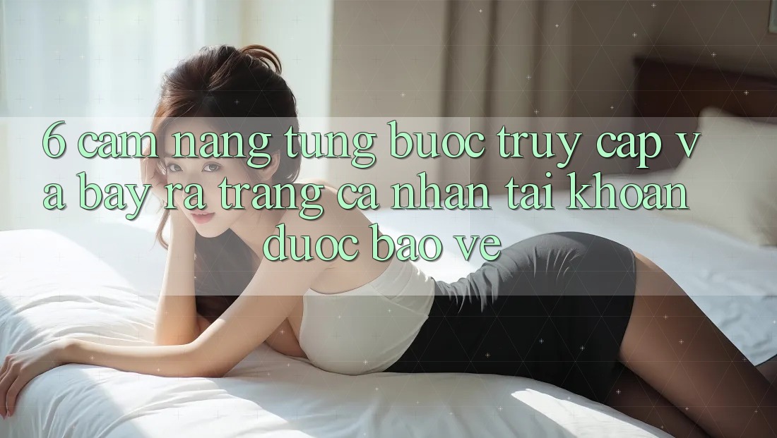 6. Cẩm nang Từng Bước Truy Cập Và Bày ra trang cá nhân Tài Khoản Được bảo vệ 6. Cẩm nang Từng Bước Truy Cập Và Bày ra trang cá nhân Tài Khoản Được bảo vệ