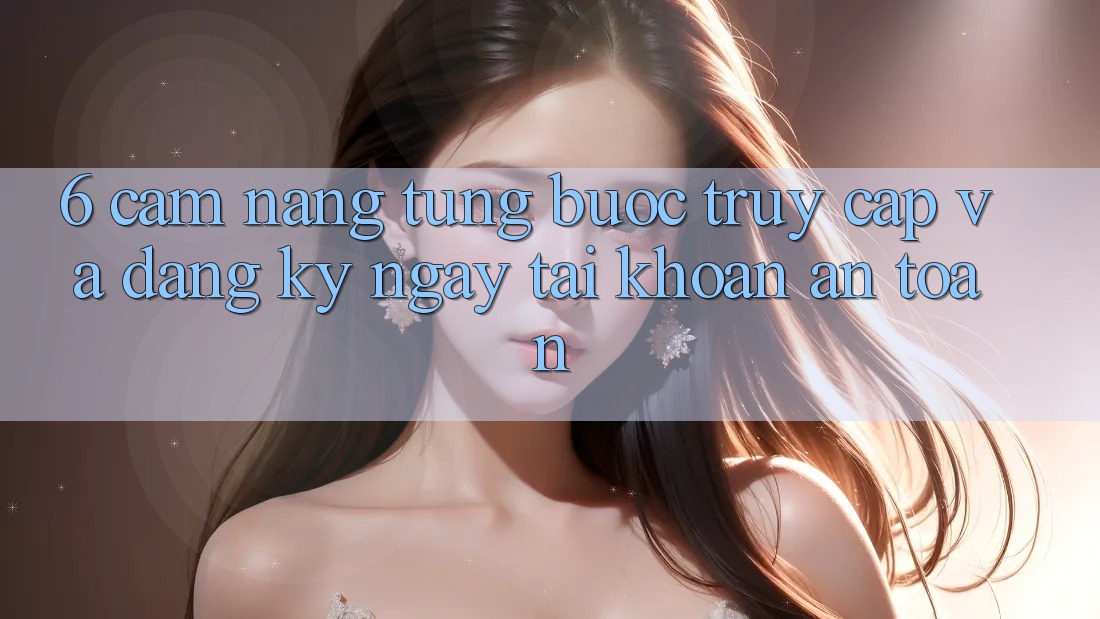 6. Cẩm nang Từng Bước Truy Cập Và Đăng ký ngay Tài khoản An Toàn 6. Cẩm nang Từng Bước Truy Cập Và Đăng ký ngay Tài khoản An Toàn