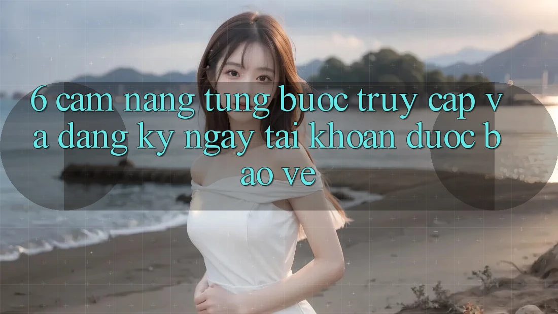 6. Cẩm nang Từng Bước Truy Cập Và Đăng ký ngay Tài Khoản Được bảo vệ 6. Cẩm nang Từng Bước Truy Cập Và Đăng ký ngay Tài Khoản Được bảo vệ