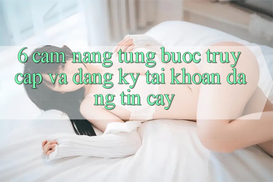 6. Cẩm nang Từng Bước Truy Cập Và Đăng Ký Tài Khoản Đáng tin cậy 6. Cẩm nang Từng Bước Truy Cập Và Đăng Ký Tài Khoản Đáng tin cậy