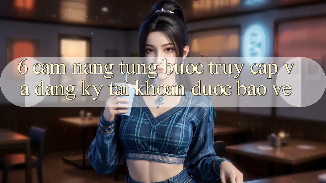6. Cẩm nang Từng Bước Truy Cập Và Đăng Ký Tài khoản Được bảo vệ