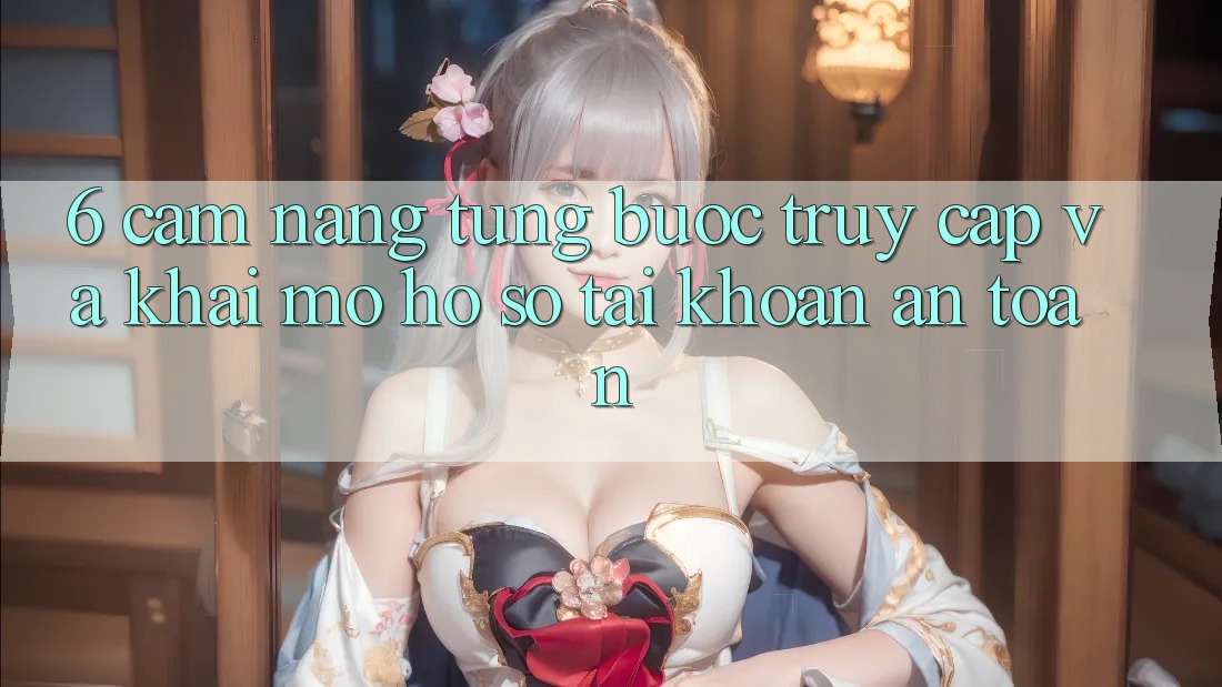 6. Cẩm nang Từng Bước Truy Cập Và Khai mở hồ sơ Tài Khoản An Toàn 6. Cẩm nang Từng Bước Truy Cập Và Khai mở hồ sơ Tài Khoản An Toàn