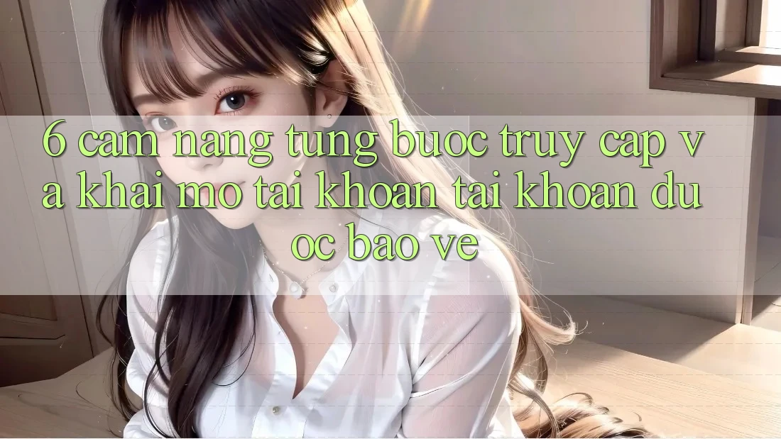 6. Cẩm nang Từng Bước Truy Cập Và Khai mở tài khoản Tài Khoản Được bảo vệ 6. Cẩm nang Từng Bước Truy Cập Và Khai mở tài khoản Tài Khoản Được bảo vệ