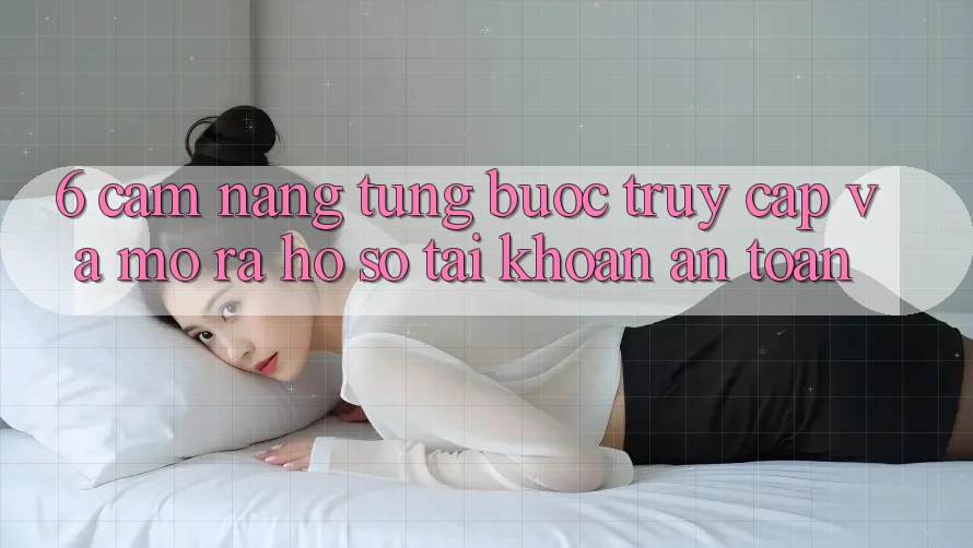 6. Cẩm nang Từng Bước Truy Cập Và Mở ra hồ sơ Tài Khoản An Toàn 6. Cẩm nang Từng Bước Truy Cập Và Mở ra hồ sơ Tài Khoản An Toàn