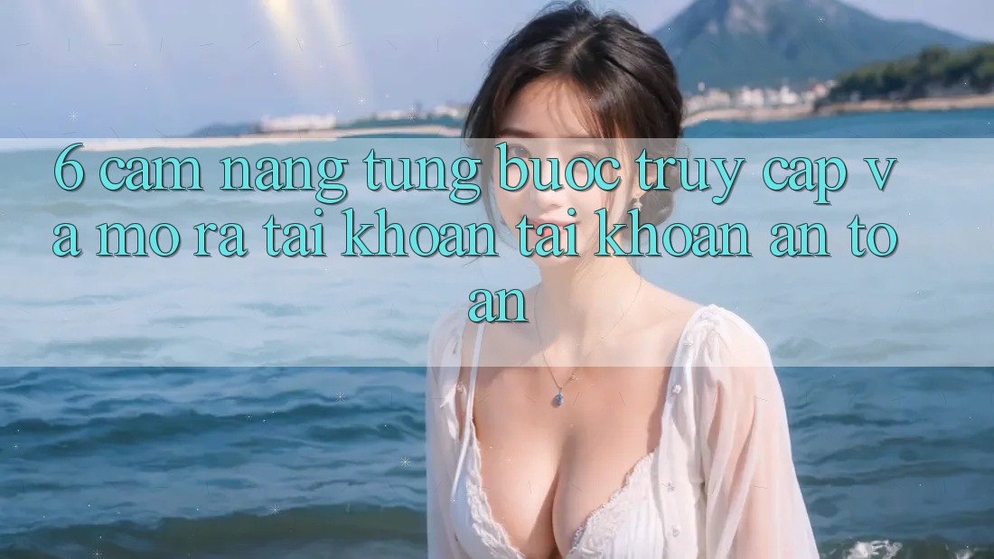 6. Cẩm nang Từng Bước Truy Cập Và Mở ra tài khoản Tài Khoản An Toàn 6. Cẩm nang Từng Bước Truy Cập Và Mở ra tài khoản Tài Khoản An Toàn