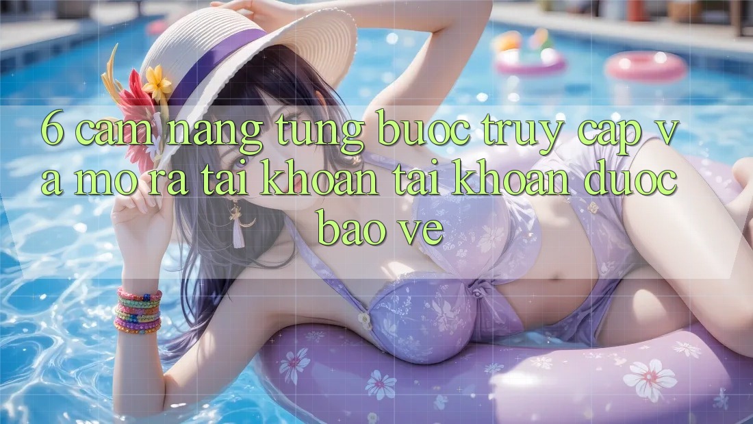 6. Cẩm nang Từng Bước Truy Cập Và Mở ra tài khoản Tài Khoản Được bảo vệ