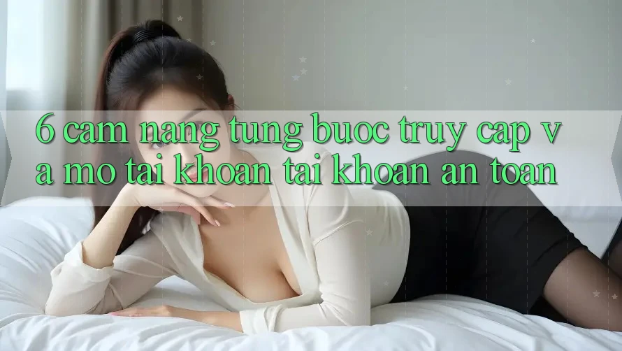 6. Cẩm nang Từng Bước Truy Cập Và Mở tài khoản Tài Khoản An Toàn 6. Cẩm nang Từng Bước Truy Cập Và Mở tài khoản Tài Khoản An Toàn