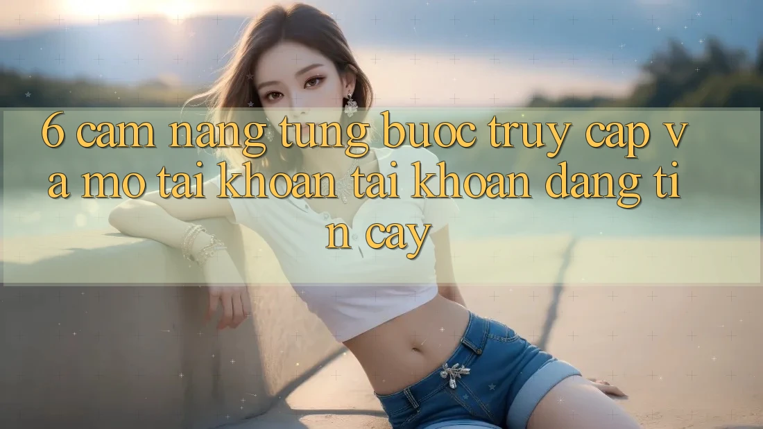 6. Cẩm nang Từng Bước Truy Cập Và Mở tài khoản Tài Khoản Đáng tin cậy 6. Cẩm nang Từng Bước Truy Cập Và Mở tài khoản Tài Khoản Đáng tin cậy