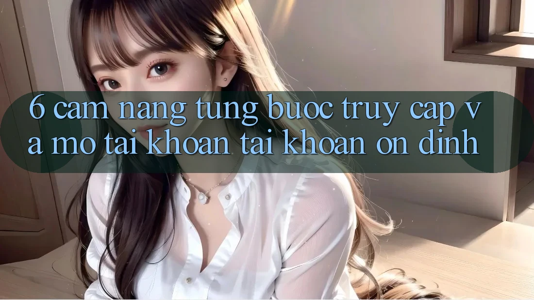 6. Cẩm nang Từng Bước Truy Cập Và Mở tài khoản Tài Khoản Ổn định 6. Cẩm nang Từng Bước Truy Cập Và Mở tài khoản Tài Khoản Ổn định