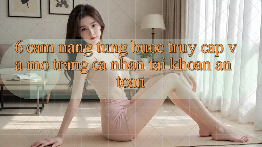 6. Cẩm nang Từng Bước Truy Cập Và Mở trang cá nhân Tài Khoản An Toàn 6. Cẩm nang Từng Bước Truy Cập Và Mở trang cá nhân Tài Khoản An Toàn