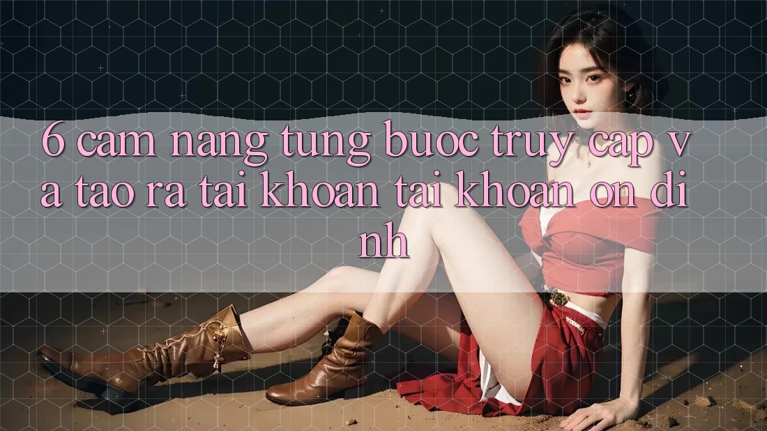 6. Cẩm nang Từng Bước Truy Cập Và Tạo ra tài khoản Tài Khoản Ổn định