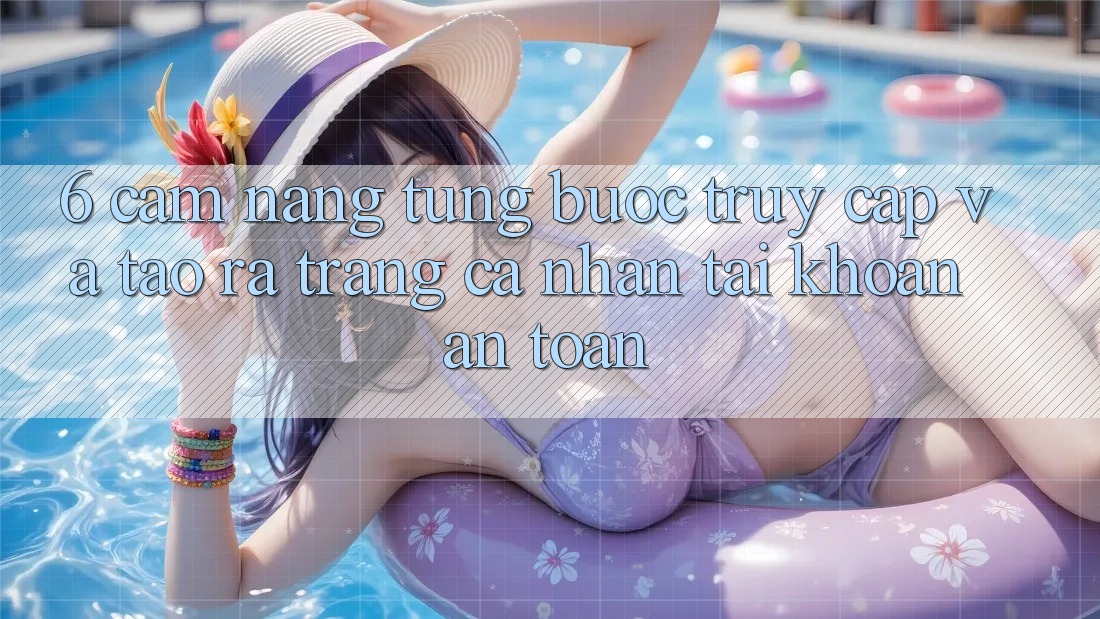 6. Cẩm nang Từng Bước Truy Cập Và Tạo ra trang cá nhân Tài Khoản An Toàn 6. Cẩm nang Từng Bước Truy Cập Và Tạo ra trang cá nhân Tài Khoản An Toàn