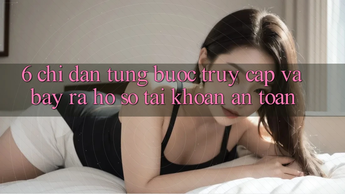 6. Chỉ dẫn Từng Bước Truy Cập Và Bày ra hồ sơ Tài Khoản An Toàn 6. Chỉ dẫn Từng Bước Truy Cập Và Bày ra hồ sơ Tài Khoản An Toàn