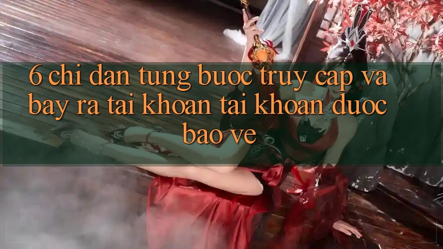6. Chỉ dẫn Từng Bước Truy Cập Và Bày ra tài khoản Tài Khoản Được bảo vệ 6. Chỉ dẫn Từng Bước Truy Cập Và Bày ra tài khoản Tài Khoản Được bảo vệ