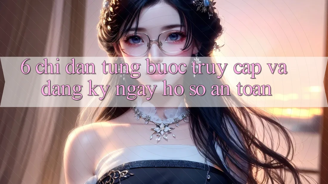 6. Chỉ dẫn Từng Bước Truy Cập Và Đăng ký ngay Hồ sơ An Toàn 6. Chỉ dẫn Từng Bước Truy Cập Và Đăng ký ngay Hồ sơ An Toàn