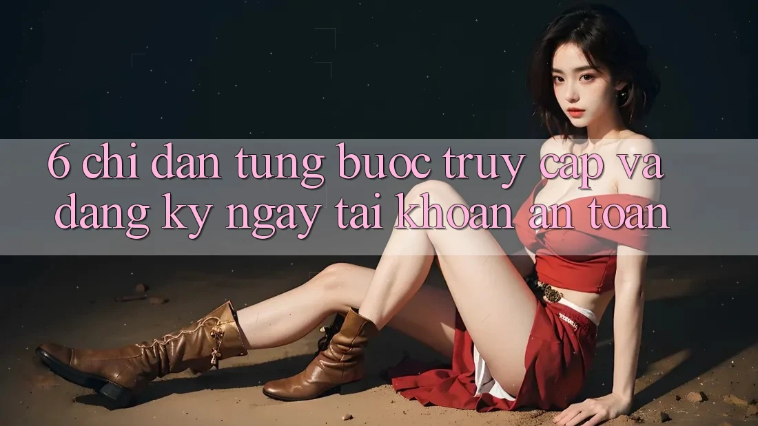 6. Chỉ dẫn Từng Bước Truy Cập Và Đăng ký ngay Tài Khoản An Toàn 6. Chỉ dẫn Từng Bước Truy Cập Và Đăng ký ngay Tài Khoản An Toàn