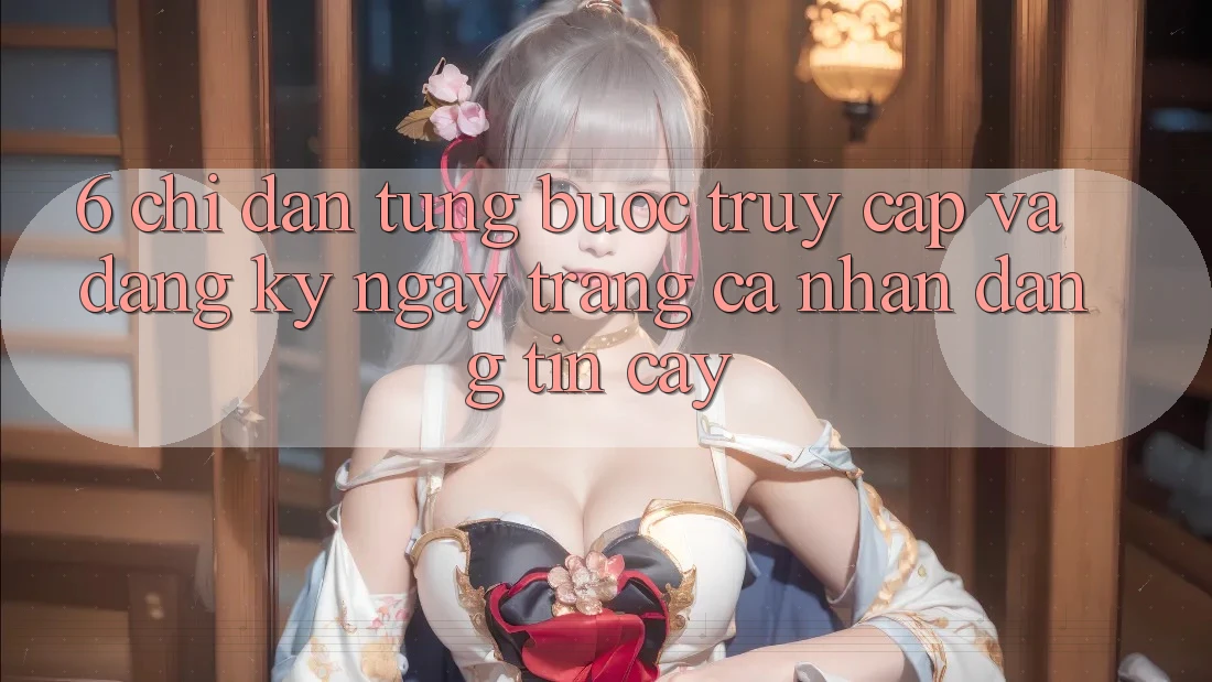 6. Chỉ dẫn Từng Bước Truy Cập Và Đăng ký ngay Trang cá nhân Đáng tin cậy 6. Chỉ dẫn Từng Bước Truy Cập Và Đăng ký ngay Trang cá nhân Đáng tin cậy