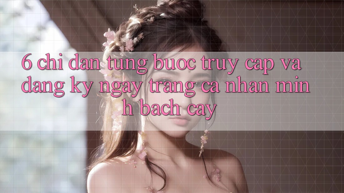 6. Chỉ dẫn Từng Bước Truy Cập Và Đăng ký ngay Trang cá nhân Minh bạch cậy 6. Chỉ dẫn Từng Bước Truy Cập Và Đăng ký ngay Trang cá nhân Minh bạch cậy