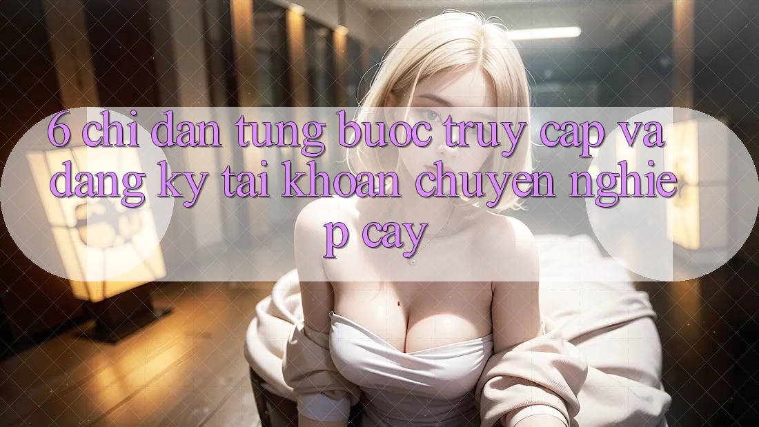 6. Chỉ dẫn Từng Bước Truy Cập Và Đăng Ký Tài Khoản Chuyên nghiệp cậy 6. Chỉ dẫn Từng Bước Truy Cập Và Đăng Ký Tài Khoản Chuyên nghiệp cậy