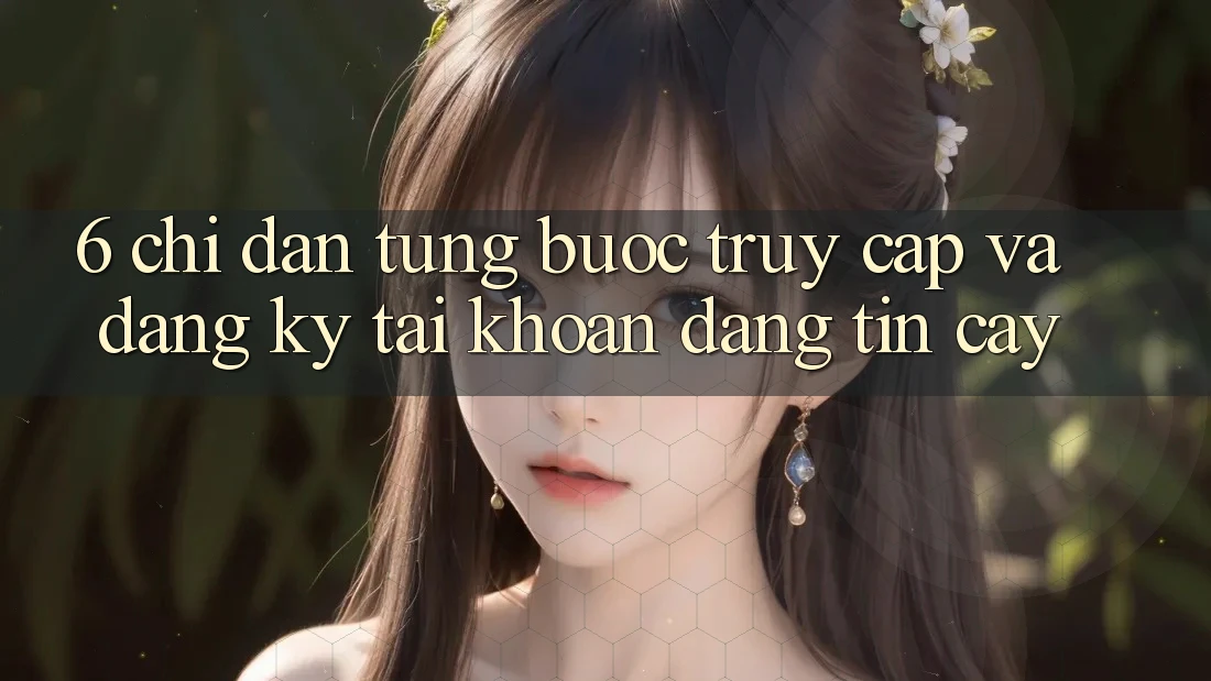 6. Chỉ dẫn Từng Bước Truy Cập Và Đăng Ký Tài Khoản Đáng tin cậy