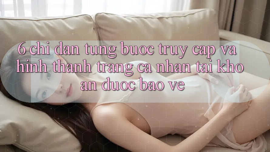 6. Chỉ dẫn Từng Bước Truy Cập Và Hình thành trang cá nhân Tài Khoản Được bảo vệ 6. Chỉ dẫn Từng Bước Truy Cập Và Hình thành trang cá nhân Tài Khoản Được bảo vệ