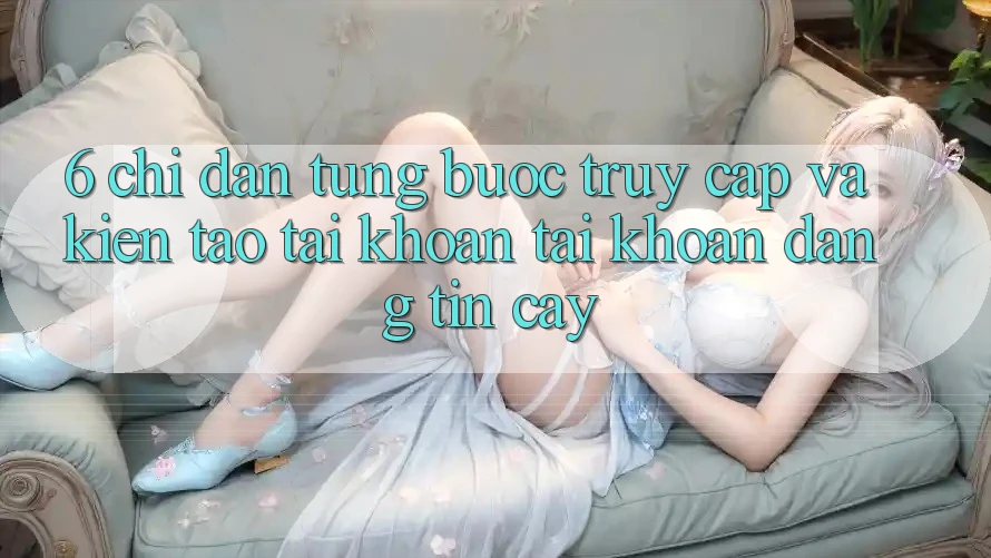 6. Chỉ dẫn Từng Bước Truy Cập Và Kiến tạo tài khoản Tài Khoản Đáng tin cậy 6. Chỉ dẫn Từng Bước Truy Cập Và Kiến tạo tài khoản Tài Khoản Đáng tin cậy
