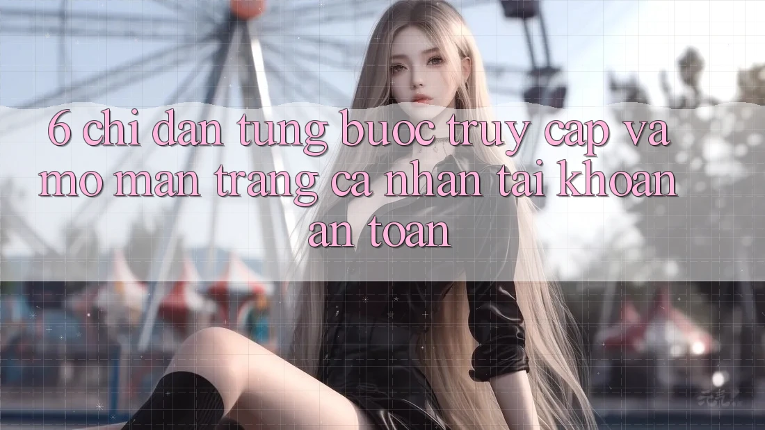 6. Chỉ dẫn Từng Bước Truy Cập Và Mở màn trang cá nhân Tài Khoản An Toàn 6. Chỉ dẫn Từng Bước Truy Cập Và Mở màn trang cá nhân Tài Khoản An Toàn