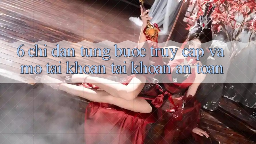 6. Chỉ dẫn Từng Bước Truy Cập Và Mở tài khoản Tài Khoản An Toàn
