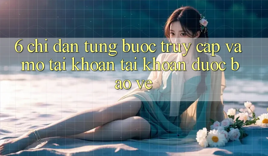 6. Chỉ dẫn Từng Bước Truy Cập Và Mở tài khoản Tài Khoản Được bảo vệ 6. Chỉ dẫn Từng Bước Truy Cập Và Mở tài khoản Tài Khoản Được bảo vệ