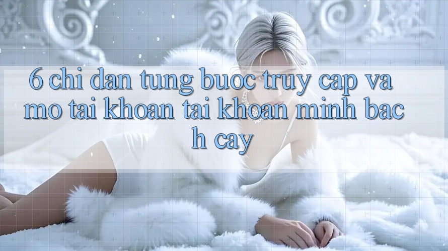 6. Chỉ dẫn Từng Bước Truy Cập Và Mở tài khoản Tài Khoản Minh bạch cậy