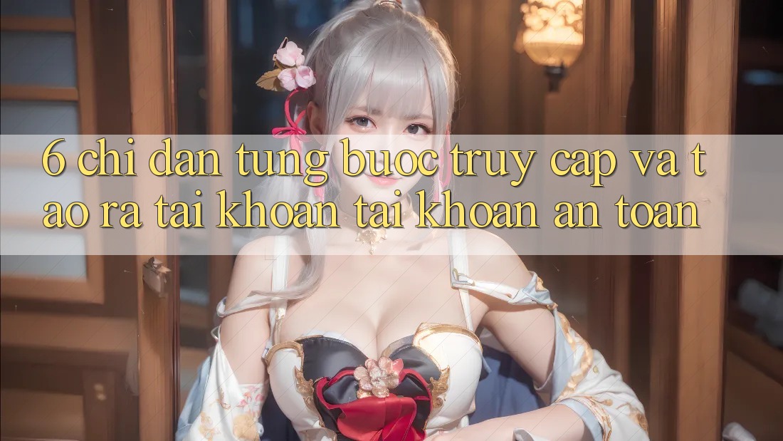 6. Chỉ dẫn Từng Bước Truy Cập Và Tạo ra tài khoản Tài Khoản An Toàn 6. Chỉ dẫn Từng Bước Truy Cập Và Tạo ra tài khoản Tài Khoản An Toàn